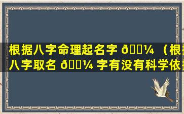 根据八字命理起名字 🌼 （根据八字取名 🐼 字有没有科学依据）